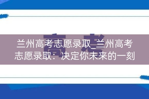 兰州高考志愿录取_兰州高考志愿录取:决定你未来的一刻 兰州高考志愿录取_兰州高考志愿录取:决定你未来的一刻