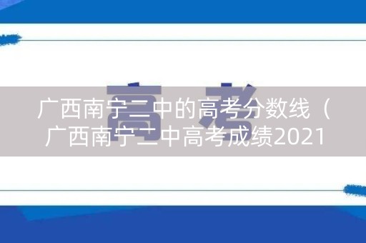广西南宁二中的高考分数线（广西南宁二中高考成绩2021）