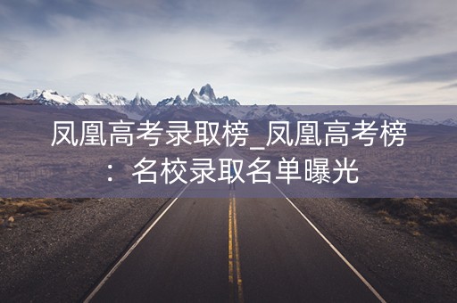 凤凰高考录取榜_凤凰高考榜：名校录取名单曝光