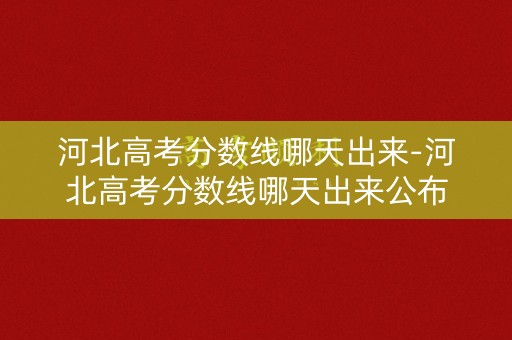河北高考分数线哪天出来-河北高考分数线哪天出来公布