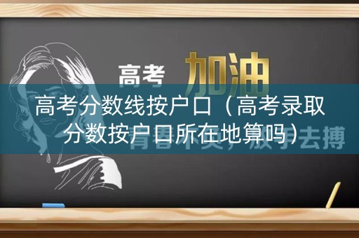 高考分数线按户口（高考录取分数按户口所在地算吗）