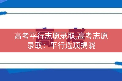 高考平行志愿录取,高考志愿录取：平行选项揭晓