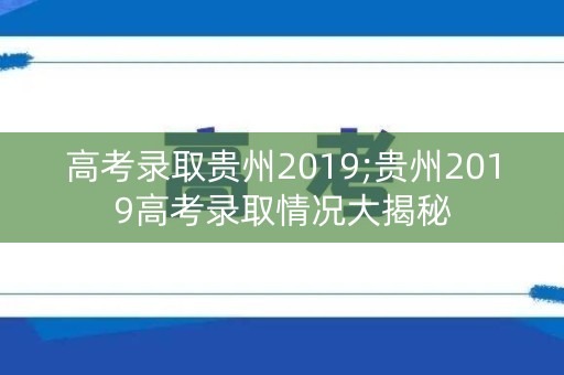 高考录取贵州2019;贵州2019高考录取情况大揭秘
