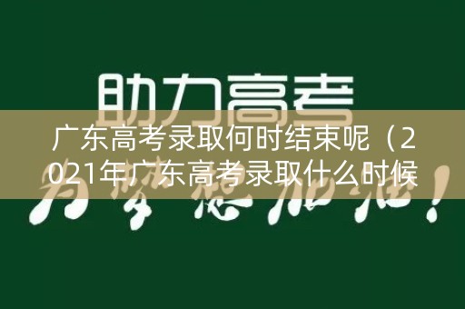 广东高考录取何时结束呢(2021年广东高考录取什么时候结束) 广东高考录取何时结束呢(2021年广东高考录取什么时候结束)