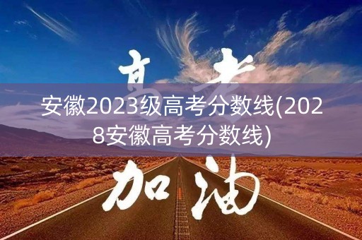 安徽2023级高考分数线(2028安徽高考分数线) 安徽2023级高考分数线(2028安徽高考分数线)