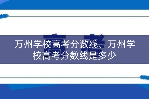 万州学校高考分数线、万州学校高考分数线是多少 万州学校高考分数线、万州学校高考分数线是多少