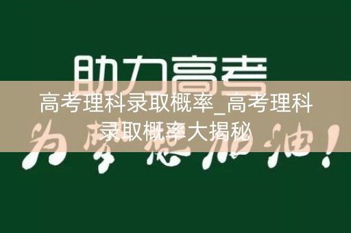 高考理科录取概率_高考理科录取概率大揭秘