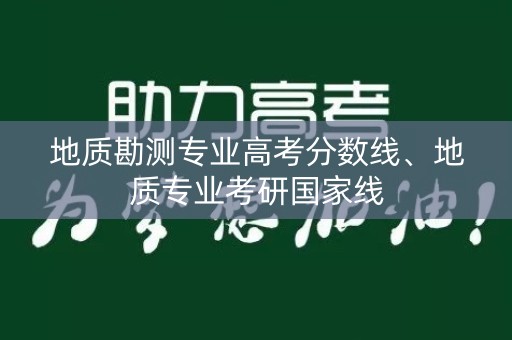 地质勘测专业高考分数线、地质专业考研国家线 地质勘测专业高考分数线、地质专业考研国家线