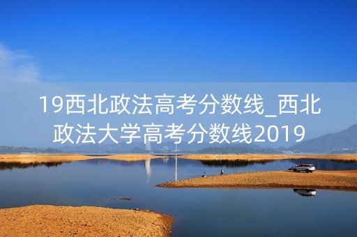 19西北政法高考分数线_西北政法大学高考分数线2019
