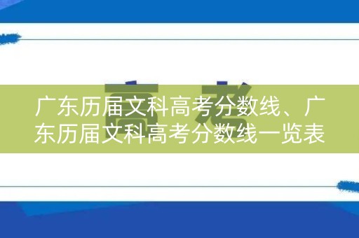 广东历届文科高考分数线、广东历届文科高考分数线一览表