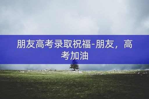 朋友高考录取祝福-朋友，高考加油