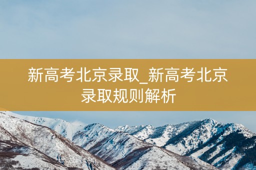 新高考北京录取_新高考北京录取规则解析