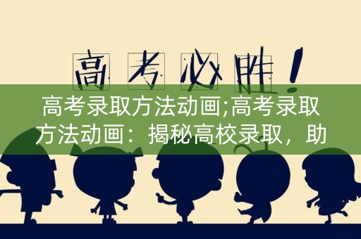 高考录取方法动画;高考录取方法动画:揭秘高校录取,助你轻松上岸 高考录取方法动画;高考录取方法动画:揭秘高校录取,助你轻松上岸