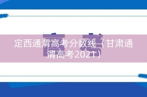 定西通渭高考分数线(甘肃通渭高考2021) 定西通渭高考分数线(甘肃通渭高考2021)