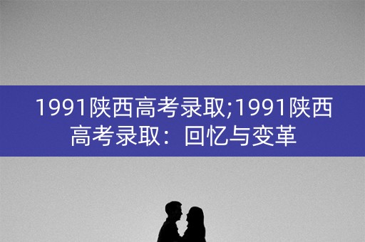 1991陕西高考录取;1991陕西高考录取：回忆与变革