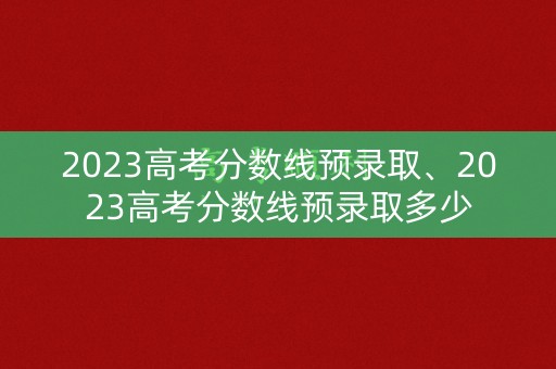 2023高考分数线预录取、2023高考分数线预录取多少