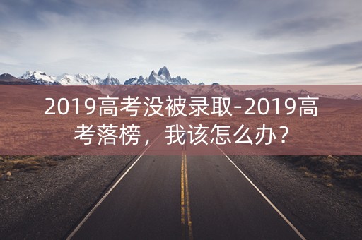 2019高考没被录取-2019高考落榜，我该怎么办？