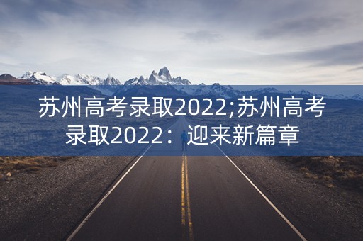 苏州高考录取2022;苏州高考录取2022:迎来新篇章 苏州高考录取2022;苏州高考录取2022:迎来新篇章