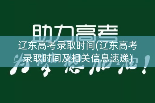 辽东高考录取时间(辽东高考录取时间及相关信息速递) 辽东高考录取时间(辽东高考录取时间及相关信息速递)