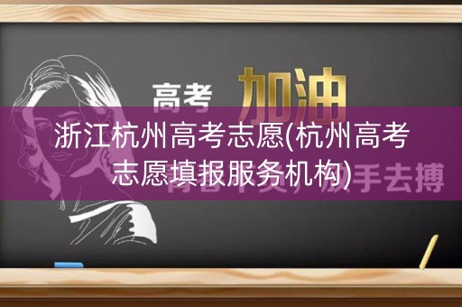 浙江杭州高考志愿(杭州高考志愿填报服务机构) 浙江杭州高考志愿(杭州高考志愿填报服务机构)