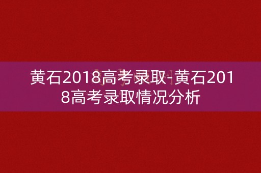黄石2018高考录取-黄石2018高考录取情况分析 黄石2018高考录取-黄石2018高考录取情况分析
