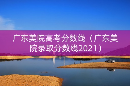 广东美院高考分数线（广东美院录取分数线2021）