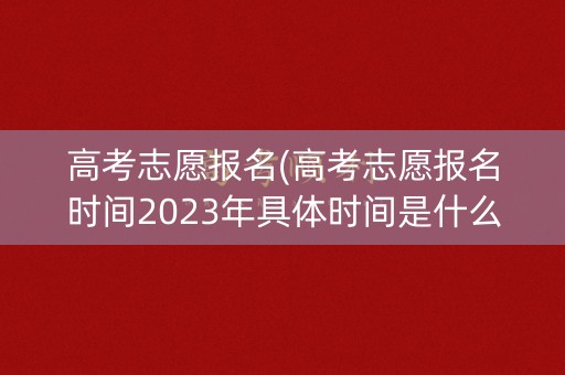 高考志愿报名(高考志愿报名时间2023年具体时间是什么) 高考志愿报名(高考志愿报名时间2023年具体时间是什么)