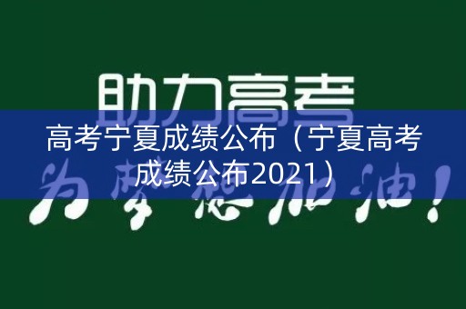 高考宁夏成绩公布（宁夏高考成绩公布2021）