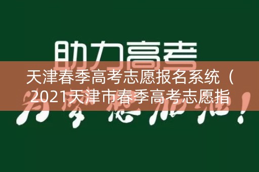 天津春季高考志愿报名系统(2021天津市春季高考志愿指南) 天津春季高考志愿报名系统(2021天津市春季高考志愿指南)