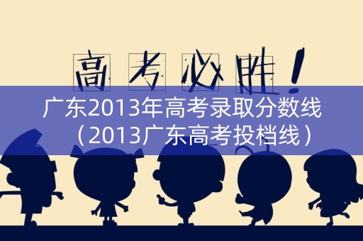 广东2013年高考录取分数线(2013广东高考投档线) 广东2013年高考录取分数线(2013广东高考投档线)
