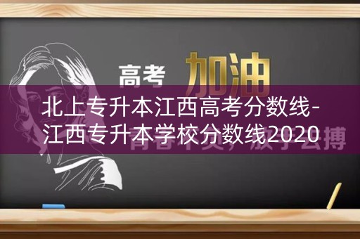 北上专升本江西高考分数线-江西专升本学校分数线2020 北上专升本江西高考分数线-江西专升本学校分数线2020