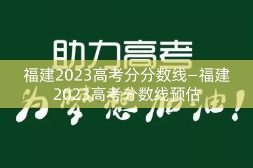 福建2023高考分分数线—福建2023高考分数线预估 福建2023高考分分数线—福建2023高考分数线预估