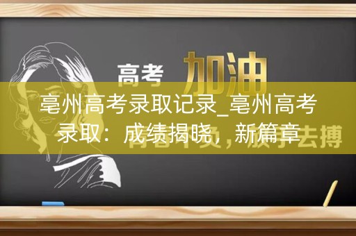 亳州高考录取记录_亳州高考录取：成绩揭晓，新篇章