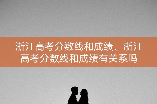 浙江高考分数线和成绩、浙江高考分数线和成绩有关系吗 浙江高考分数线和成绩、浙江高考分数线和成绩有关系吗