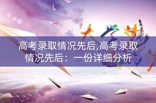 高考录取情况先后,高考录取情况先后:一份详细分析 高考录取情况先后,高考录取情况先后:一份详细分析