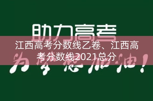 江西高考分数线乙卷、江西高考分数线2021总分 江西高考分数线乙卷、江西高考分数线2021总分