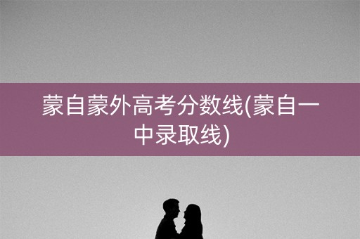 蒙自蒙外高考分数线(蒙自一中录取线) 蒙自蒙外高考分数线(蒙自一中录取线)