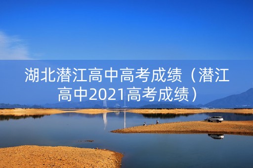 湖北潜江高中高考成绩（潜江高中2021高考成绩）
