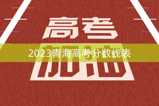 2023青海高考分数线表 2023青海高考分数线表