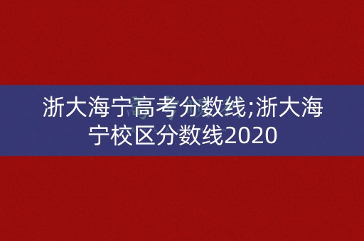 浙大海宁高考分数线;浙大海宁校区分数线2020