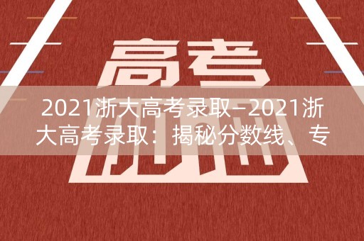 2021浙大高考录取—2021浙大高考录取:揭秘分数线、专业分配、招生计划 2021浙大高考录取—2021浙大高考录取:揭秘分数线、专业分配、招生计划
