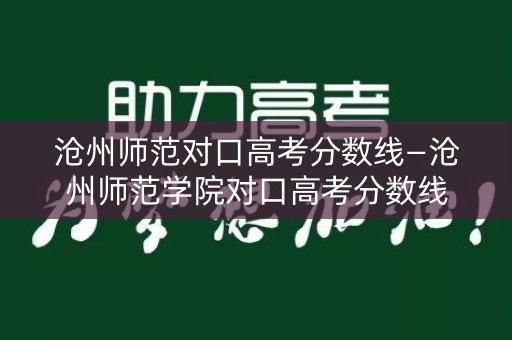 沧州师范对口高考分数线—沧州师范学院对口高考分数线
