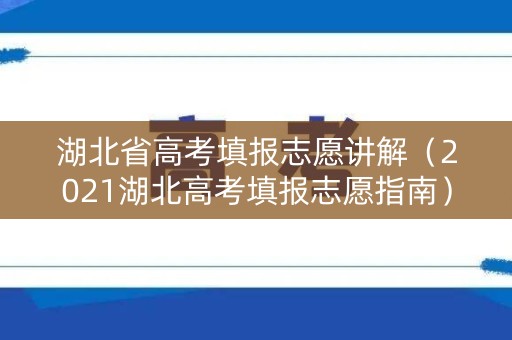 湖北省高考填报志愿讲解（2021湖北高考填报志愿指南）