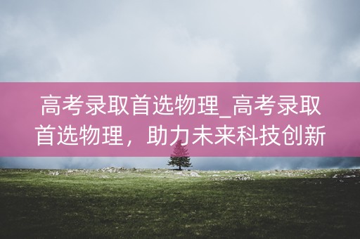 高考录取首选物理_高考录取首选物理，助力未来科技创新