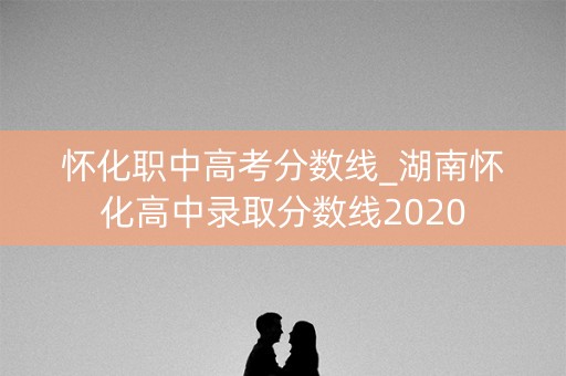 怀化职中高考分数线_湖南怀化高中录取分数线2020