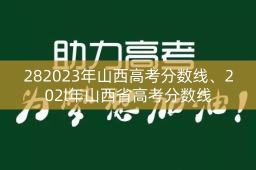 282023年山西高考分数线、202l年山西省高考分数线