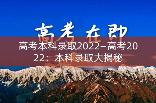 高考本科录取2022—高考2022:本科录取大揭秘 高考本科录取2022—高考2022:本科录取大揭秘