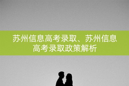 苏州信息高考录取、苏州信息高考录取政策解析 苏州信息高考录取、苏州信息高考录取政策解析