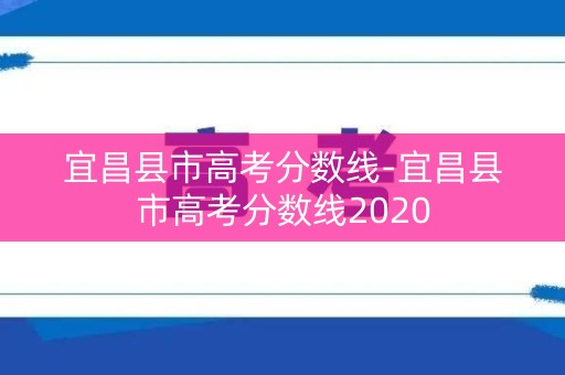 宜昌县市高考分数线-宜昌县市高考分数线2020