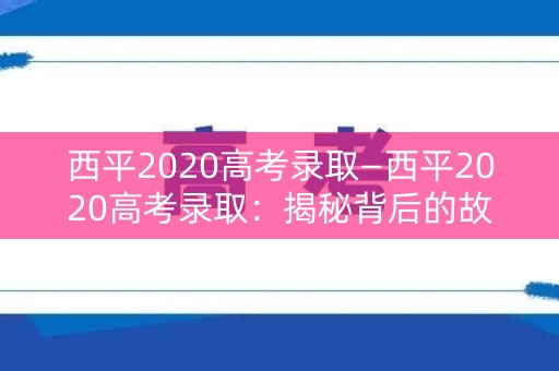西平2020高考录取—西平2020高考录取:揭秘背后的故事 西平2020高考录取—西平2020高考录取:揭秘背后的故事